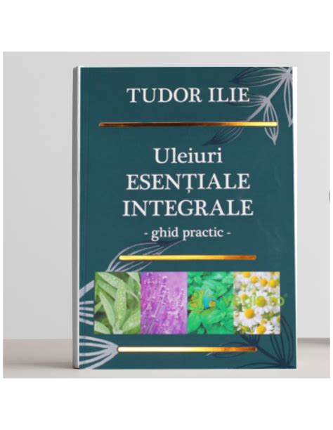 Uleiuri esențiale integrale Ghid practic, Tudor Ilie 